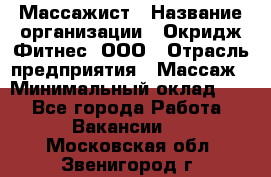 Массажист › Название организации ­ Окридж Фитнес, ООО › Отрасль предприятия ­ Массаж › Минимальный оклад ­ 1 - Все города Работа » Вакансии   . Московская обл.,Звенигород г.